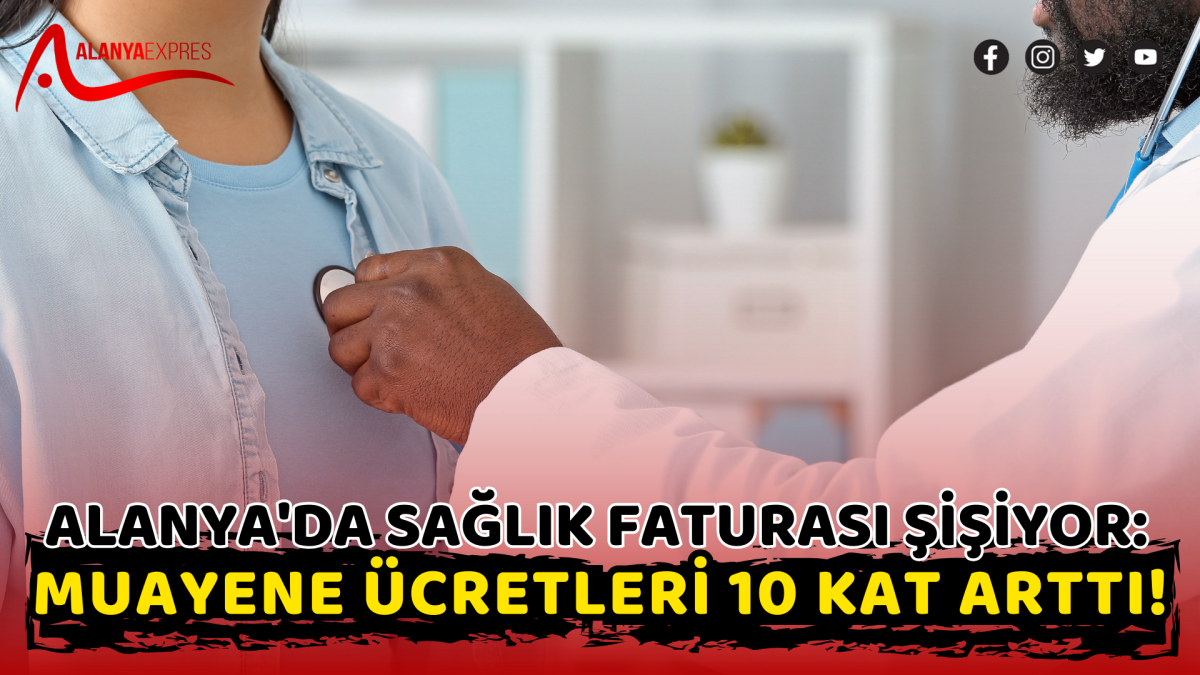 Alanya'da Sağlık Faturası Şişiyor: Muayene Ücretleri 10 Kat Arttı!